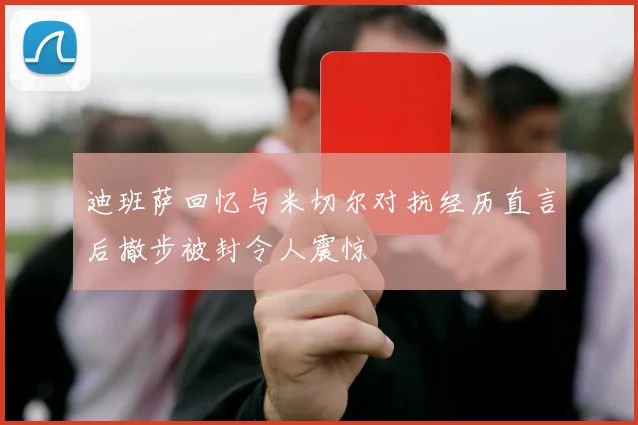 迪班萨回忆与米切尔对抗经历直言后撤步被封令人震惊