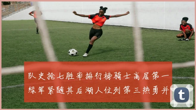 队史抢七胜率排行榜骑士高居第一绿军紧随其后湖人位列第三热勇并列第七
