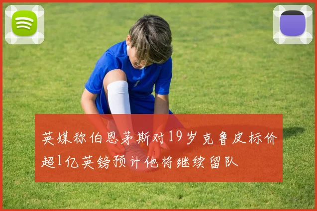 英媒称伯恩茅斯对19岁克鲁皮标价超1亿英镑预计他将继续留队
