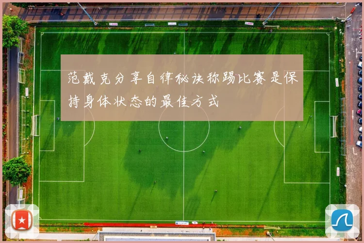 范戴克分享自律秘诀称踢比赛是保持身体状态的最佳方式