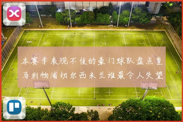 本赛季表现不佳的豪门球队盘点皇马利物浦切尔西米兰谁最令人失望