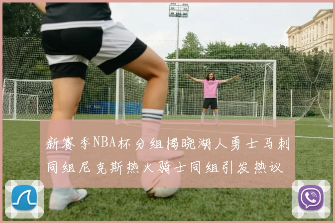 新赛季NBA杯分组揭晓湖人勇士马刺同组尼克斯热火骑士同组引发热议