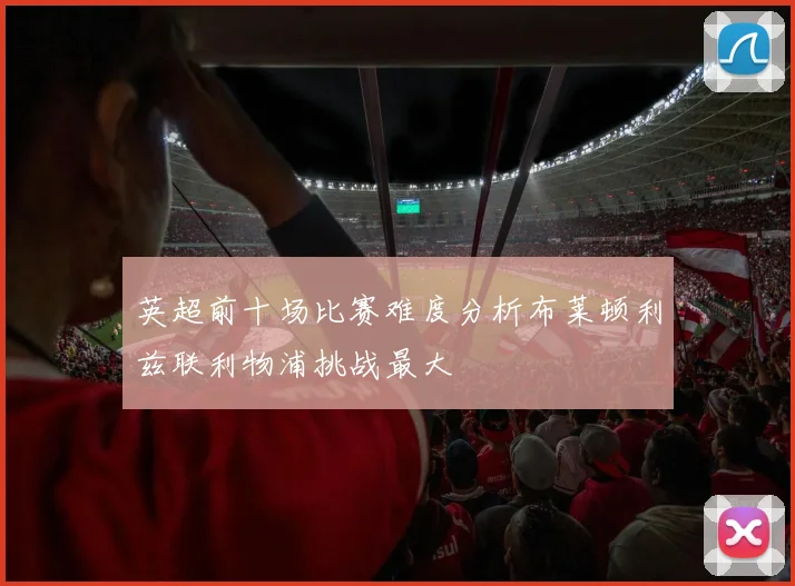 英超前十场比赛难度分析布莱顿利兹联利物浦挑战最大