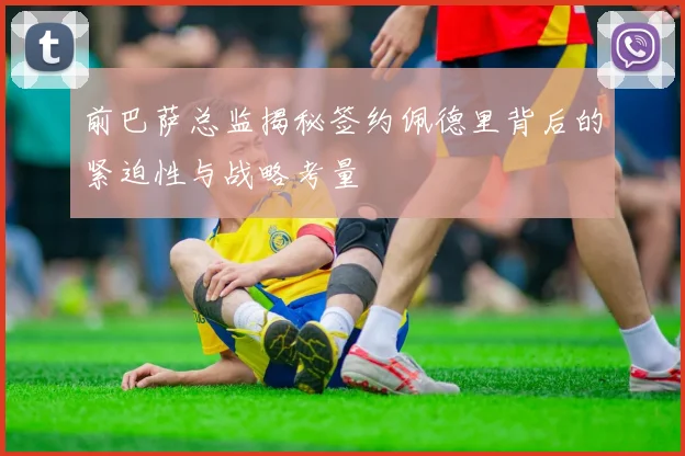 前巴萨总监揭秘签约佩德里背后的紧迫性与战略考量