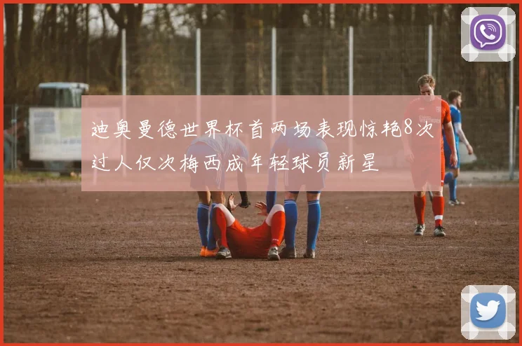 迪奥曼德世界杯首两场表现惊艳8次过人仅次梅西成年轻球员新星