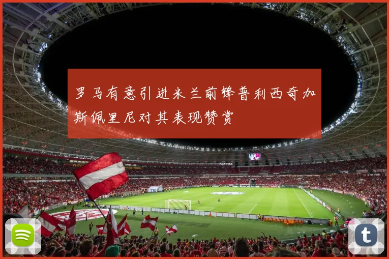 罗马有意引进米兰前锋普利西奇加斯佩里尼对其表现赞赏