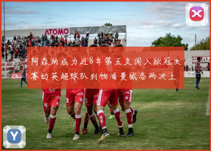 阿森纳成为近8年第五支闯入欧冠决赛的英超球队利物浦曼城各两次上演辉煌