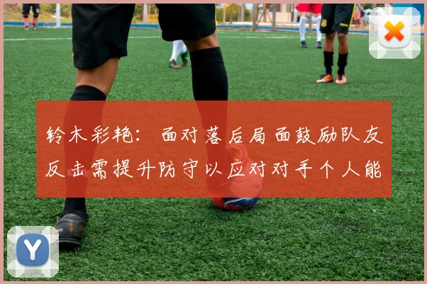 铃木彩艳：面对落后局面鼓励队友反击需提升防守以应对对手个人能力