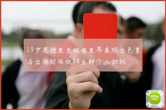 19岁恩德里克租借里昂表现出色皇马出场时间仅98分钟令人担忧